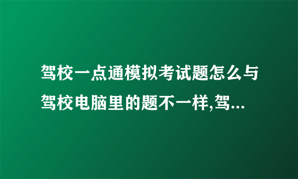 驾校一点通模拟考试题怎么与驾校电脑里的题不一样,驾校电脑里的题库中1300多道题，到哪去找