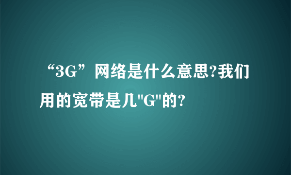 “3G”网络是什么意思?我们用的宽带是几