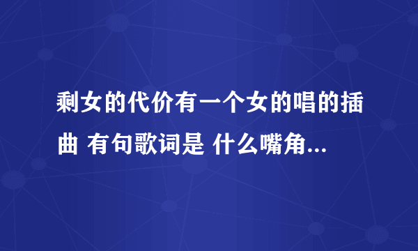 剩女的代价有一个女的唱的插曲 有句歌词是 什么嘴角那颗没滑落的泪