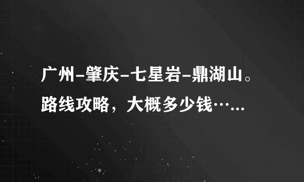 广州-肇庆-七星岩-鼎湖山。路线攻略，大概多少钱…谢谢！！高分