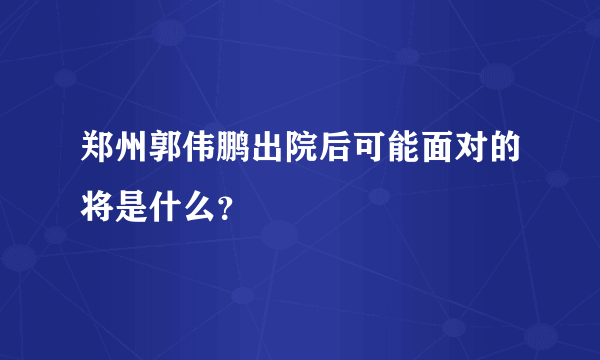 郑州郭伟鹏出院后可能面对的将是什么？