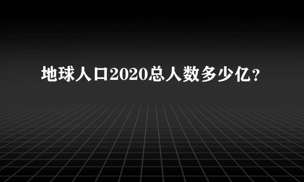 地球人口2020总人数多少亿？