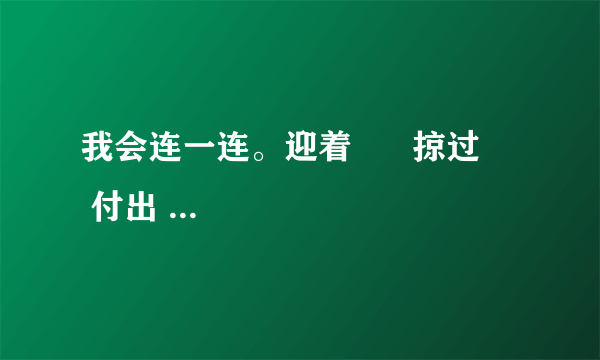 我会连一连。迎着      掠过      付出      保护      吸取       挑战       提高       尊重湖面      代价      环境      春风       困难      速度       人才       经验