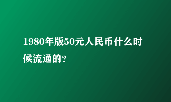 1980年版50元人民币什么时候流通的？