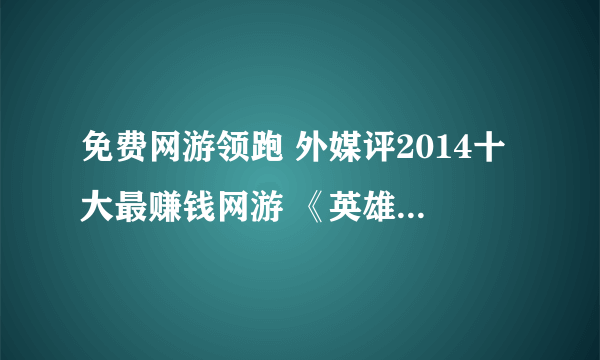 免费网游领跑 外媒评2014十大最赚钱网游 《英雄联盟》第一 《穿越火线》屈居第二