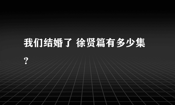 我们结婚了 徐贤篇有多少集？