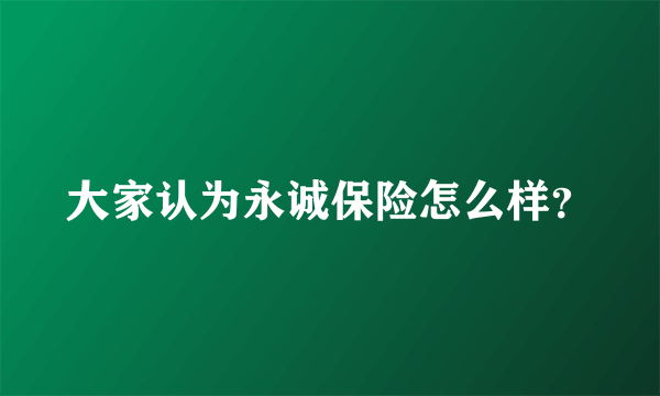 大家认为永诚保险怎么样？