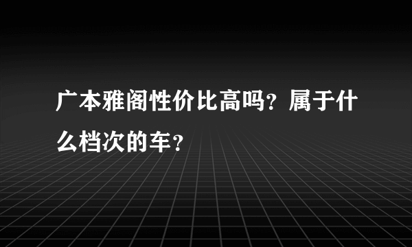 广本雅阁性价比高吗？属于什么档次的车？