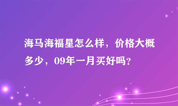 海马海福星怎么样，价格大概多少，09年一月买好吗？