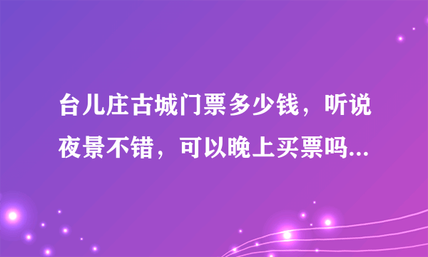 台儿庄古城门票多少钱，听说夜景不错，可以晚上买票吗，价钱是多少，里面有什么好玩的，我是滕州的怎么坐车