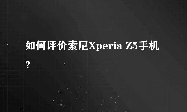 如何评价索尼Xperia Z5手机？