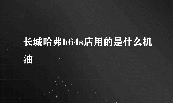 长城哈弗h64s店用的是什么机油