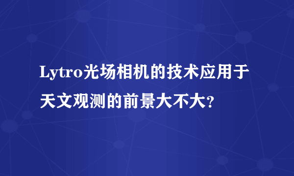 Lytro光场相机的技术应用于天文观测的前景大不大？