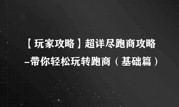 【玩家攻略】超详尽跑商攻略-带你轻松玩转跑商（基础篇）