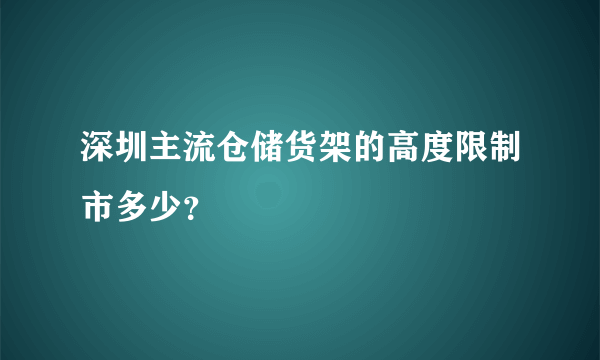 深圳主流仓储货架的高度限制市多少？