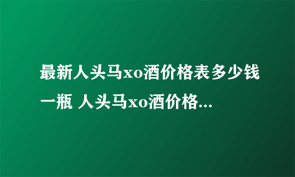 最新人头马xo酒价格表多少钱一瓶 人头马xo酒价格表及图片大全