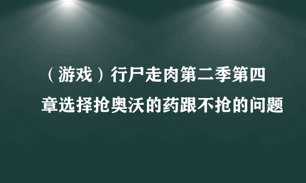 （游戏）行尸走肉第二季第四章选择抢奥沃的药跟不抢的问题