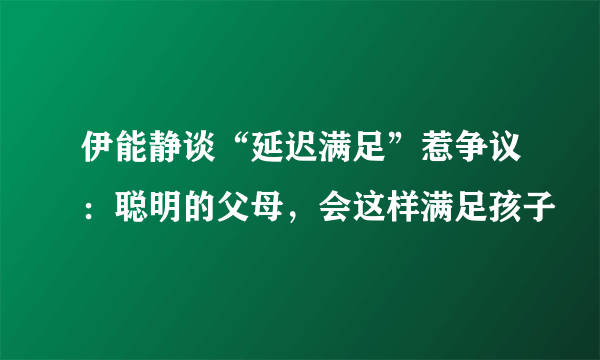 伊能静谈“延迟满足”惹争议：聪明的父母，会这样满足孩子