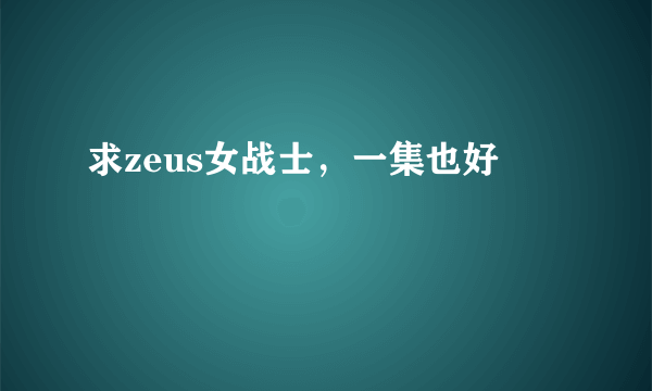 求zeus女战士，一集也好