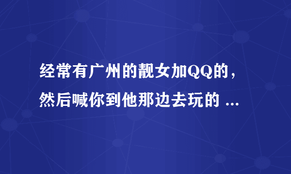 经常有广州的靓女加QQ的，然后喊你到他那边去玩的 会不会是骗子啊~还是什么人 刚加QQ聊几句就要见面