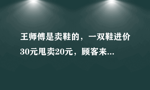 王师傅是卖鞋的，一双鞋进价30元甩卖20元，顾客来买鞋给了张50，王师傅没零钱，于是找邻