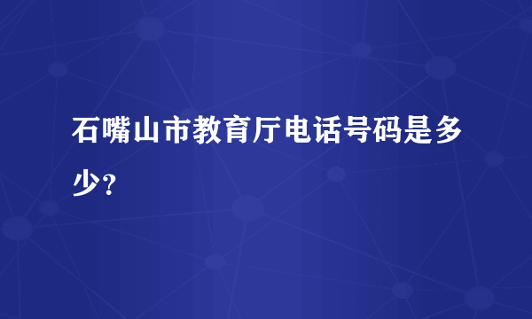 石嘴山市教育厅电话号码是多少？