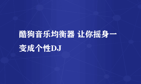 酷狗音乐均衡器 让你摇身一变成个性DJ