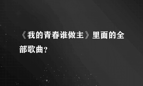 《我的青春谁做主》里面的全部歌曲？