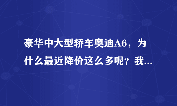 豪华中大型轿车奥迪A6，为什么最近降价这么多呢？我们一起来看看