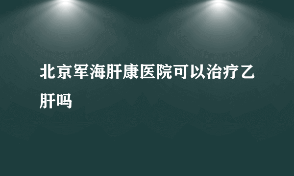 北京军海肝康医院可以治疗乙肝吗