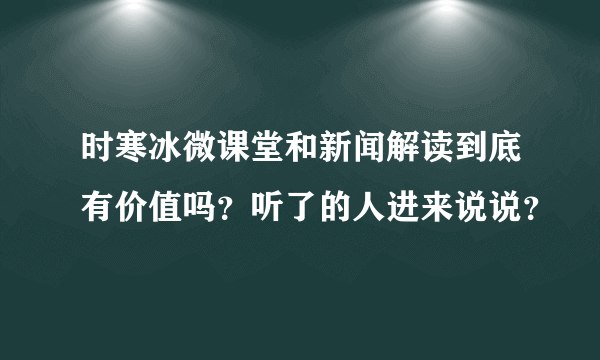 时寒冰微课堂和新闻解读到底有价值吗？听了的人进来说说？