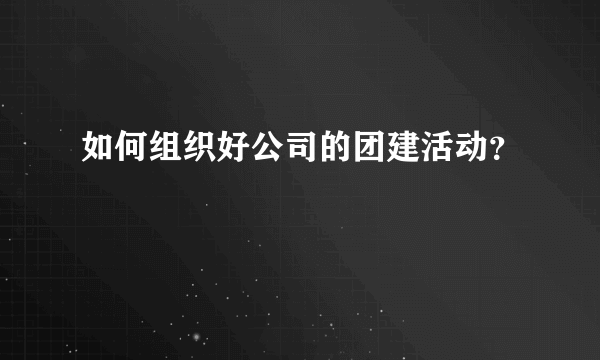 如何组织好公司的团建活动？