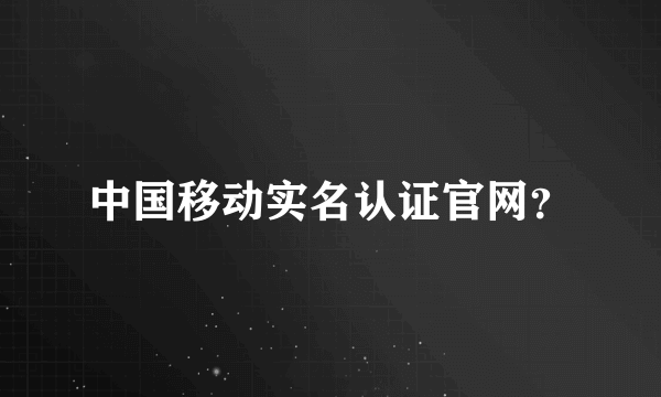 中国移动实名认证官网？