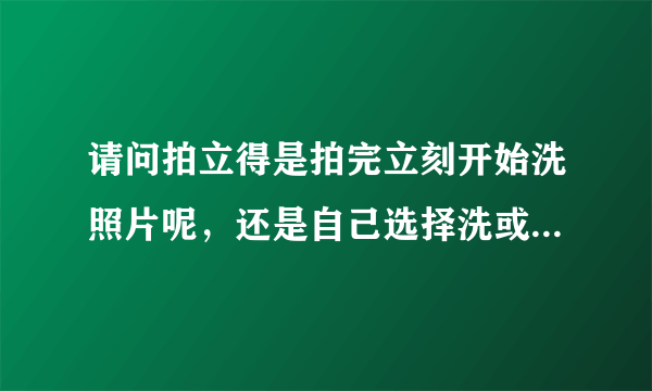 请问拍立得是拍完立刻开始洗照片呢，还是自己选择洗或不洗后再洗呢？