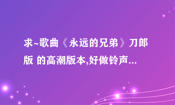 求~歌曲《永远的兄弟》刀郎版 的高潮版本,好做铃声.谢谢各位...