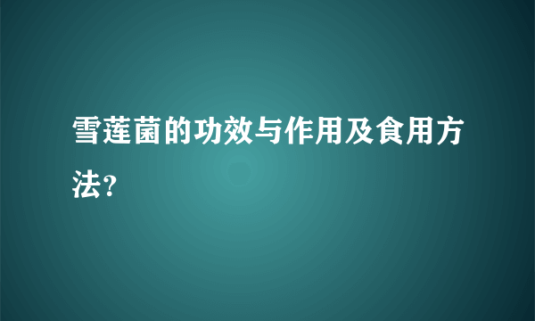 雪莲菌的功效与作用及食用方法？