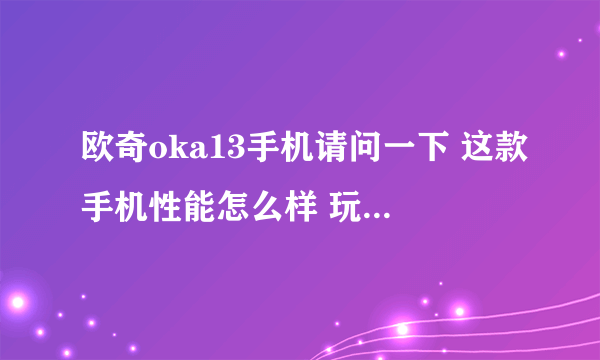 欧奇oka13手机请问一下 这款手机性能怎么样 玩游戏卡不卡 我想买一部 另外您买的 多少钱