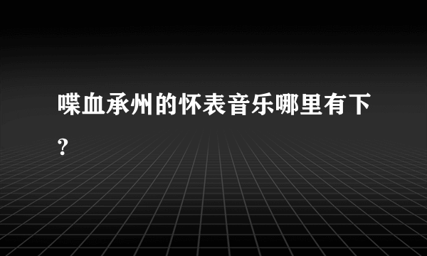 喋血承州的怀表音乐哪里有下?