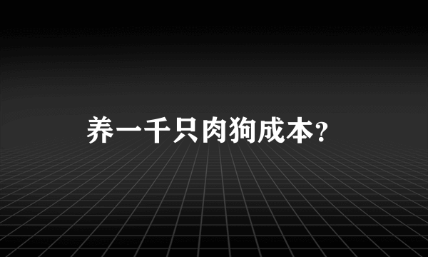 养一千只肉狗成本？