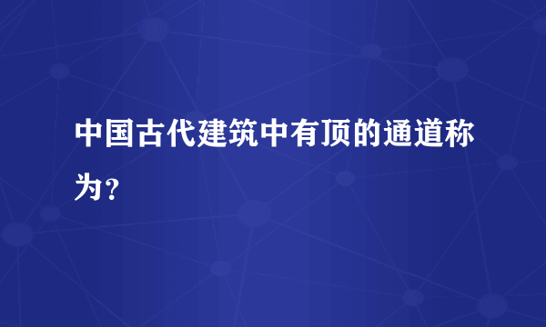 中国古代建筑中有顶的通道称为？