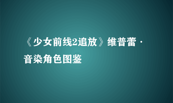 《少女前线2追放》维普蕾·音染角色图鉴