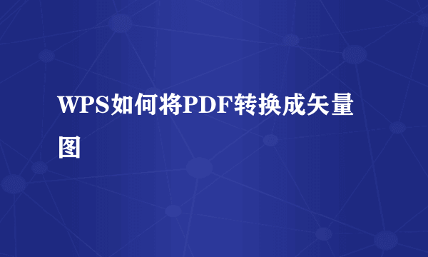 WPS如何将PDF转换成矢量图