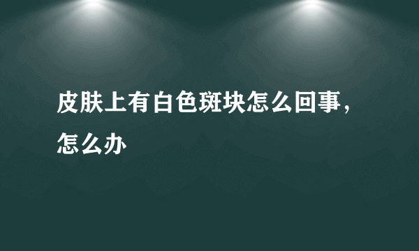 皮肤上有白色斑块怎么回事，怎么办