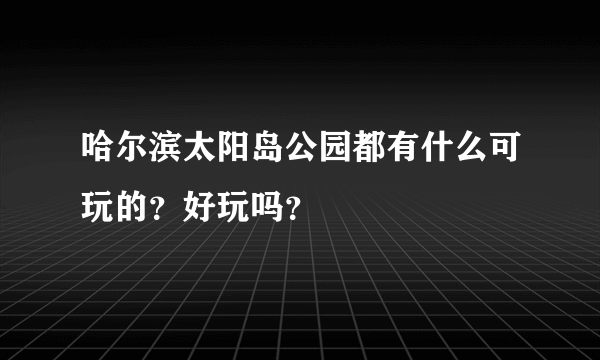 哈尔滨太阳岛公园都有什么可玩的？好玩吗？