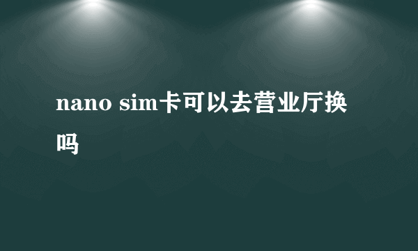 nano sim卡可以去营业厅换吗