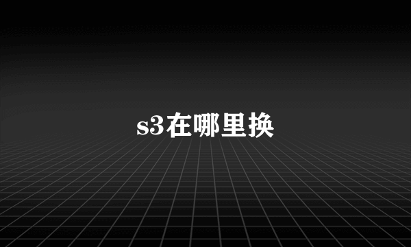 s3在哪里换