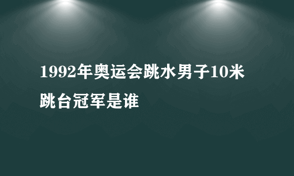 1992年奥运会跳水男子10米跳台冠军是谁