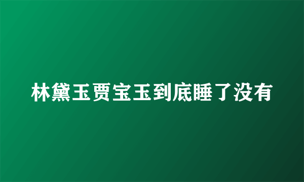 林黛玉贾宝玉到底睡了没有