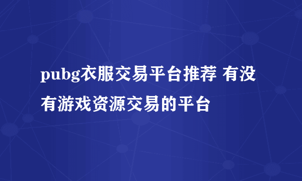 pubg衣服交易平台推荐 有没有游戏资源交易的平台