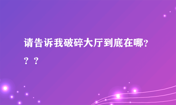 请告诉我破碎大厅到底在哪？？？